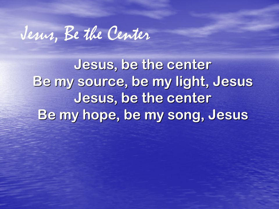 Jesus, Be the Center Jesus, be the center Be my source, be my light, Jesus Jesus, be the center Be my hope, be my song, Jesus