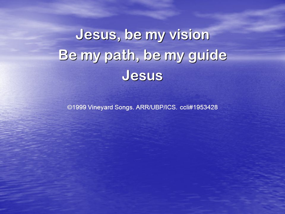 Jesus, be my vision Be my path, be my guide Jesus ©1999 Vineyard Songs. ARR/UBP/ICS. ccli#