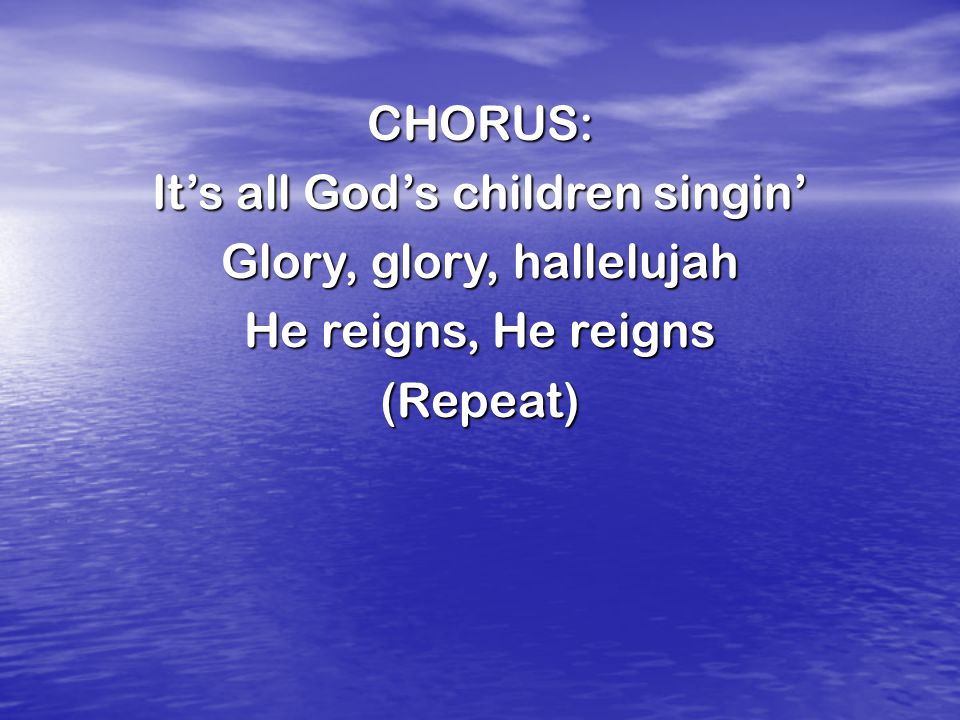 CHORUS: It’s all God’s children singin’ Glory, glory, hallelujah He reigns, He reigns (Repeat)