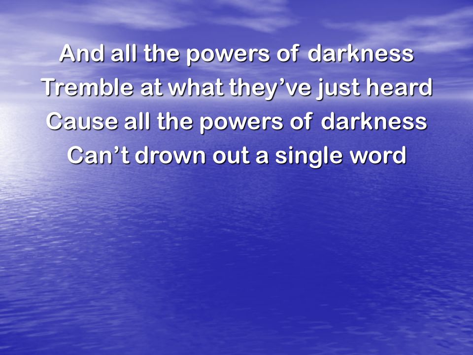 And all the powers of darkness Tremble at what they’ve just heard Cause all the powers of darkness Can’t drown out a single word