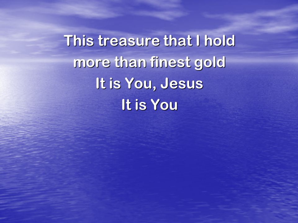 This treasure that I hold more than finest gold It is You, Jesus It is You