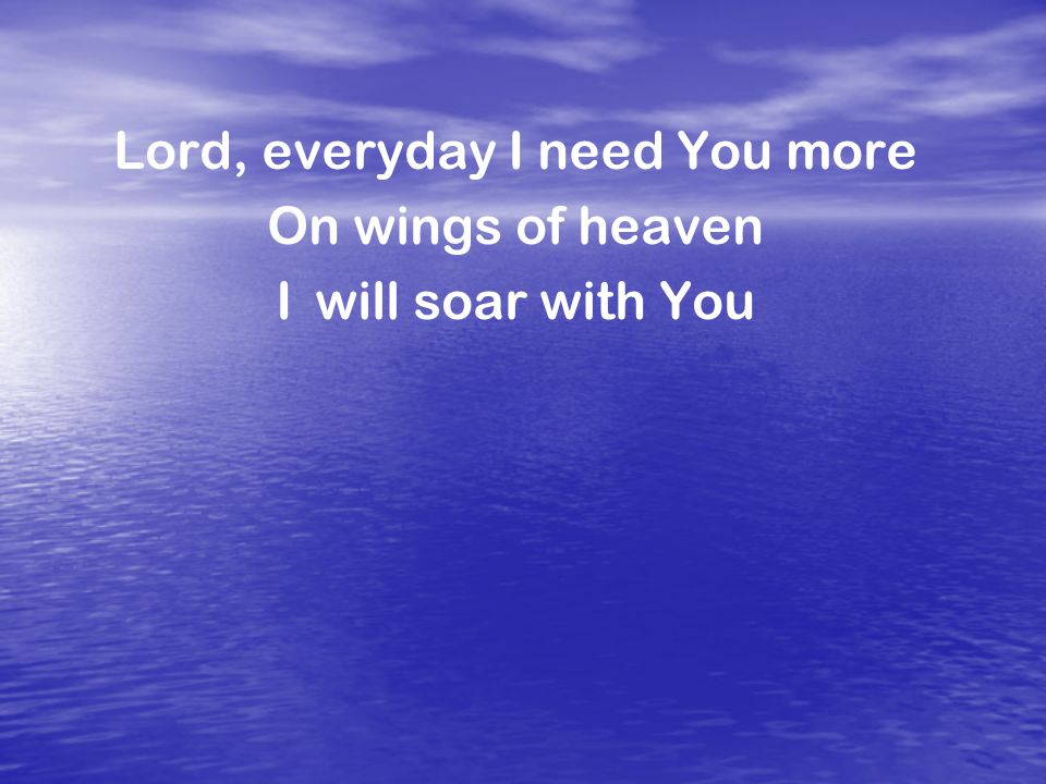 Lord, everyday I need You more On wings of heaven I will soar with You