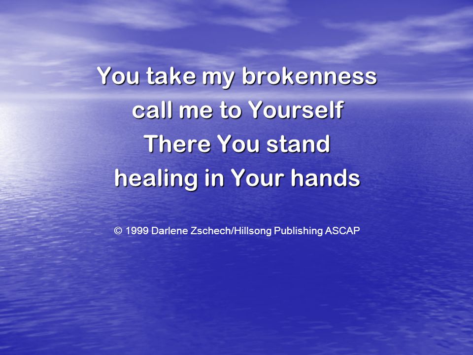 You take my brokenness call me to Yourself There You stand healing in Your hands © 1999 Darlene Zschech/Hillsong Publishing ASCAP