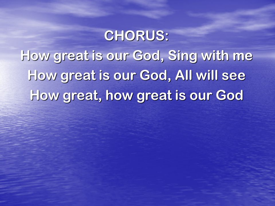 CHORUS: How great is our God, Sing with me How great is our God, All will see How great, how great is our God