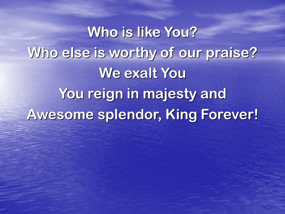 Who is like You. Who else is worthy of our praise.