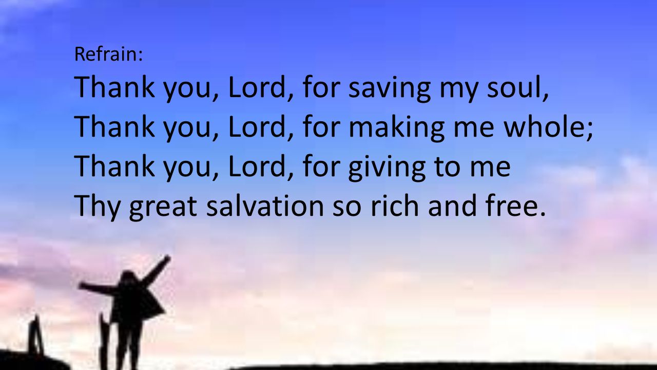 Refrain: Thank you, Lord, for saving my soul, Thank you, Lord, for making me whole; Thank you, Lord, for giving to me Thy great salvation so rich and free.