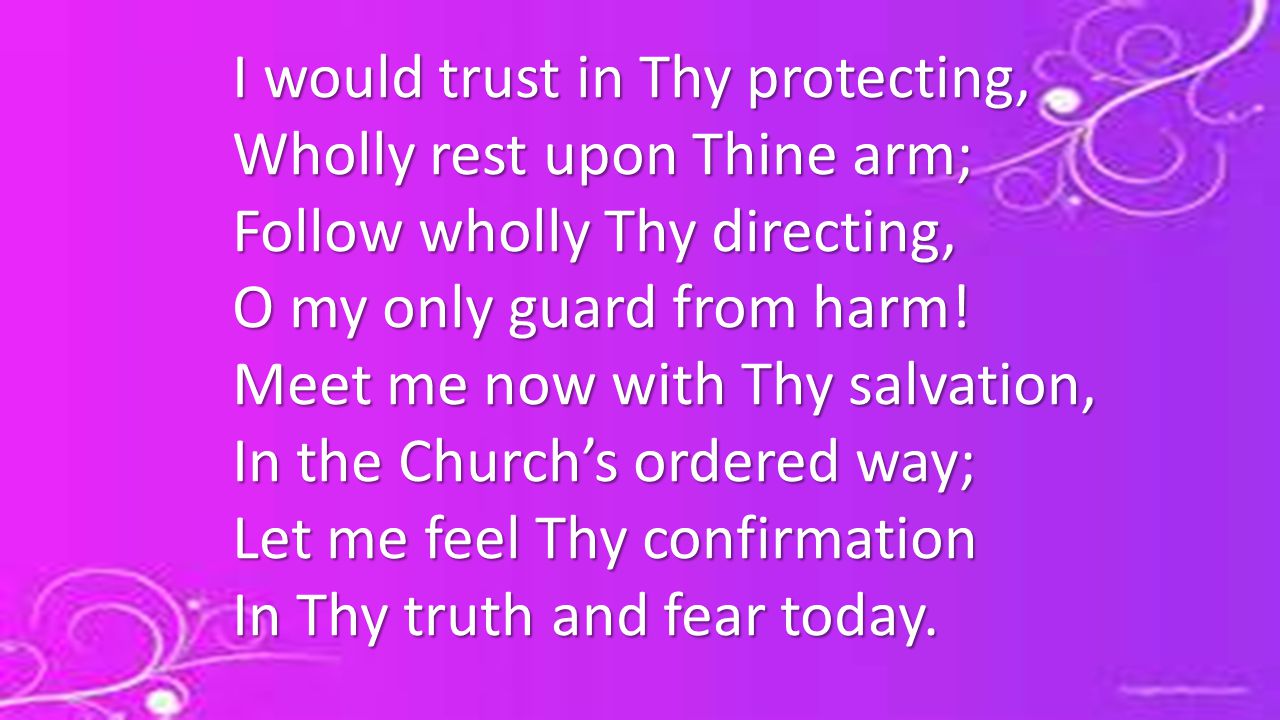 I would trust in Thy protecting, Wholly rest upon Thine arm; Follow wholly Thy directing, O my only guard from harm.