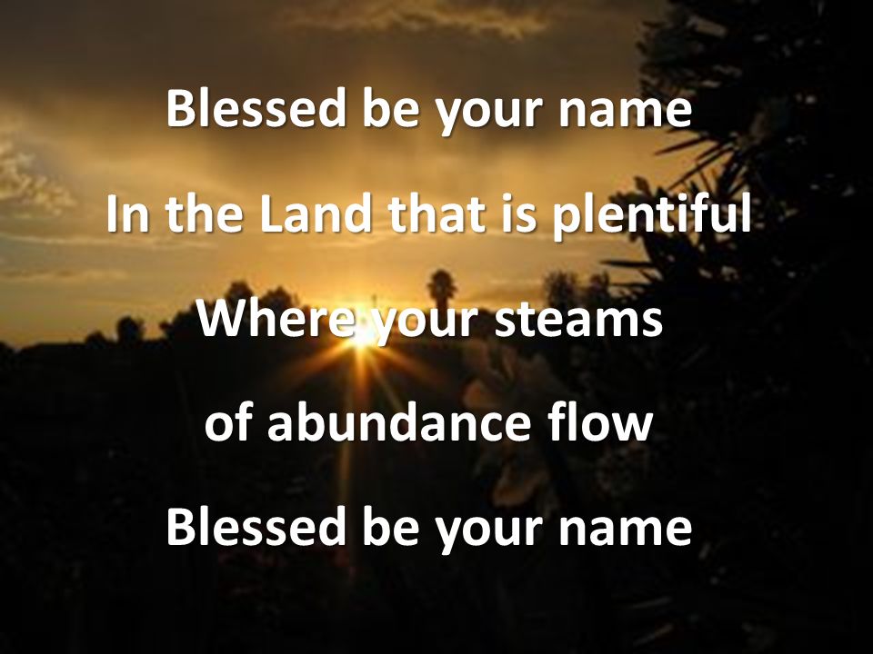 Blessed be your name In the Land that is plentiful Where your steams of abundance flow Blessed be your name