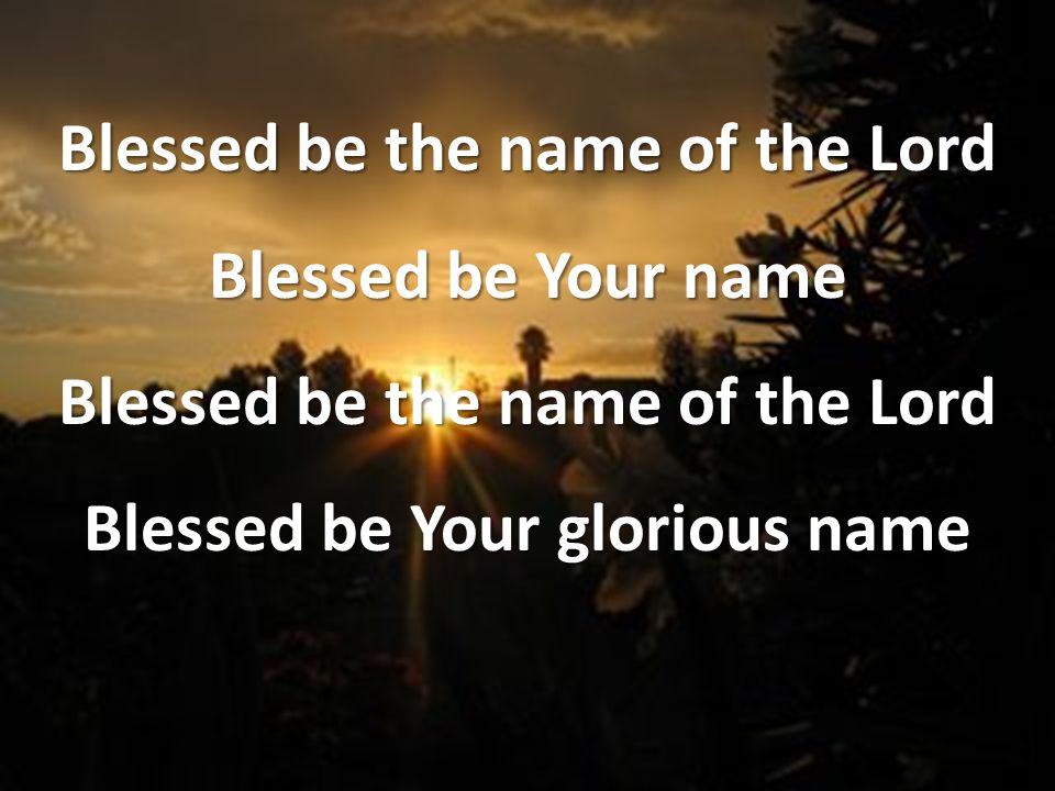 Blessed be the name of the Lord Blessed be Your name Blessed be the name of the Lord Blessed be Your glorious name