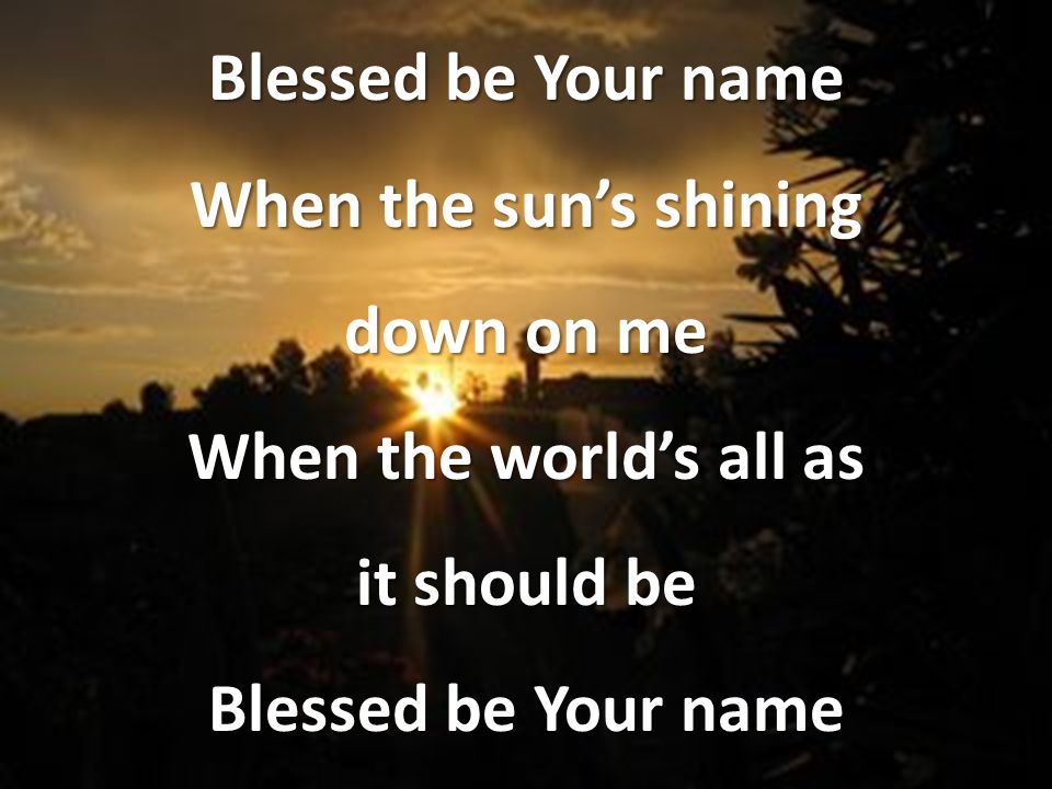 Blessed be Your name When the sun’s shining down on me When the world’s all as it should be Blessed be Your name