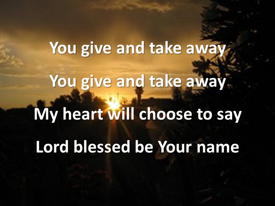 You give and take away My heart will choose to say Lord blessed be Your name