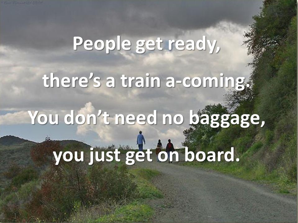 People get ready, there’s a train a-coming. You don’t need no baggage, you just get on board.