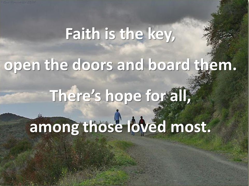 Faith is the key, open the doors and board them. There’s hope for all, among those loved most.