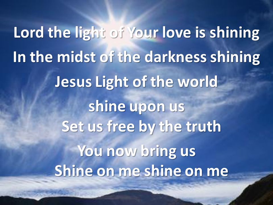 Lord the light of Your love is shining In the midst of the darkness shining Jesus Light of the world shine upon us Set us free by the truth You now bring us Shine on me shine on me