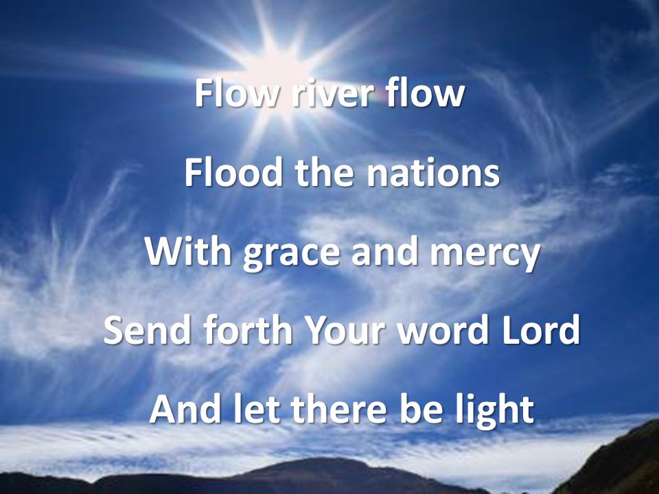 Flow river flow Flood the nations With grace and mercy Send forth Your word Lord And let there be light