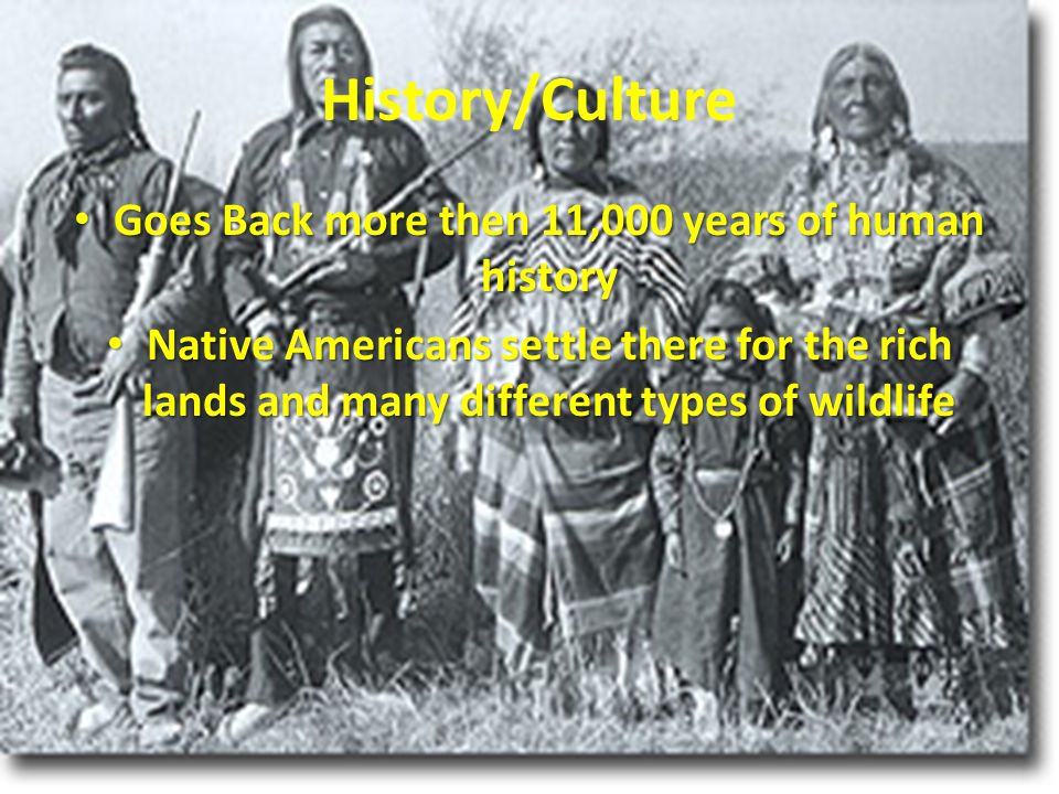 History/Culture Goes Back more then 11,000 years of human history Goes Back more then 11,000 years of human history Native Americans settle there for the rich lands and many different types of wildlife Native Americans settle there for the rich lands and many different types of wildlife