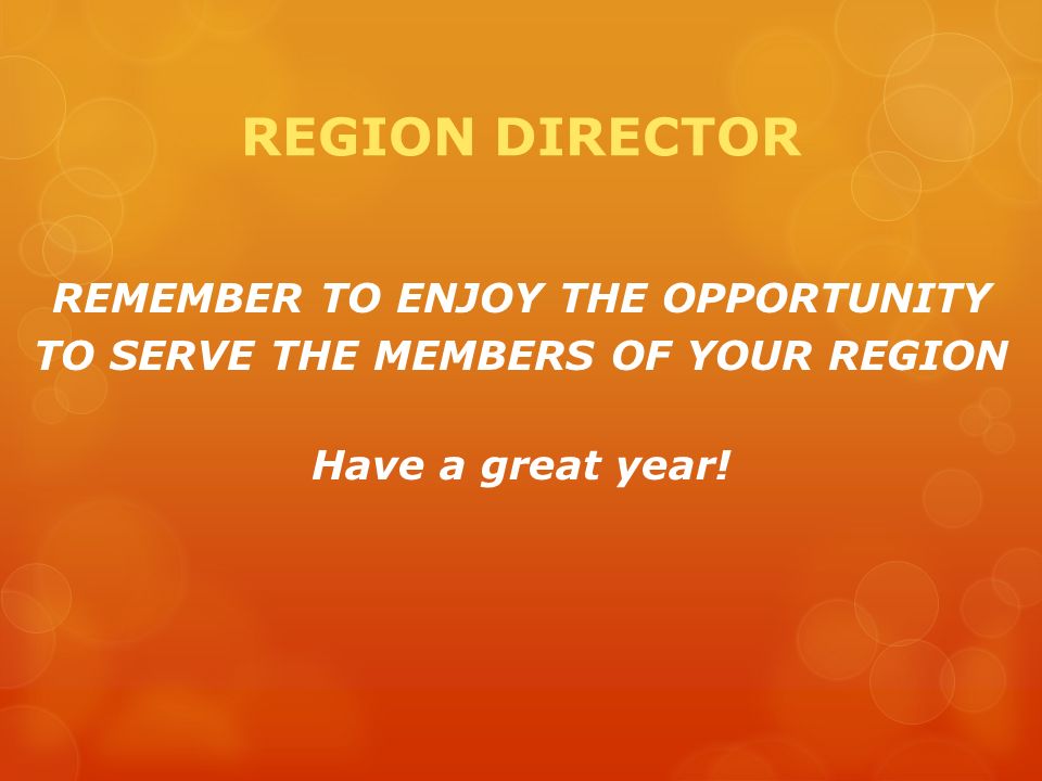 REGION DIRECTOR REMEMBER TO ENJOY THE OPPORTUNITY TO SERVE THE MEMBERS OF YOUR REGION Have a great year!