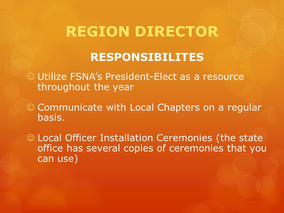 REGION DIRECTOR RESPONSIBILITES Utilize FSNA’s President-Elect as a resource throughout the year Communicate with Local Chapters on a regular basis.