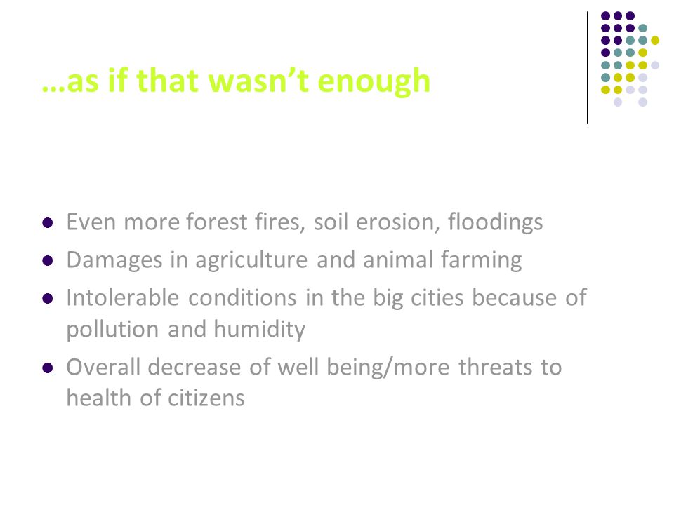 …as if that wasn’t enough Even more forest fires, soil erosion, floodings Damages in agriculture and animal farming Intolerable conditions in the big cities because of pollution and humidity Overall decrease of well being/more threats to health of citizens