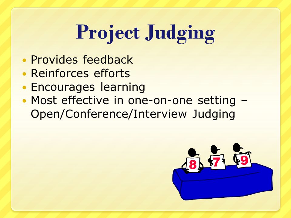Project Judging Provides feedback Reinforces efforts Encourages learning Most effective in one-on-one setting – Open/Conference/Interview Judging
