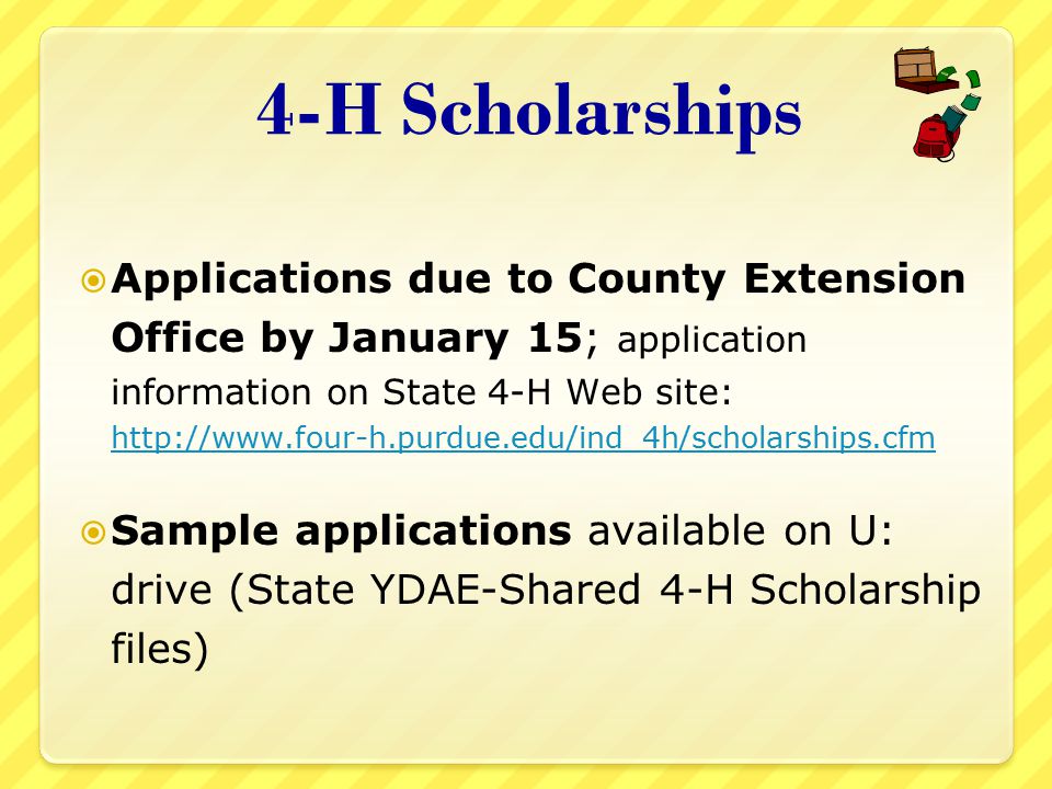 4-H Scholarships  Applications due to County Extension Office by January 15; application information on State 4-H Web site:      Sample applications available on U: drive (State YDAE-Shared 4-H Scholarship files)