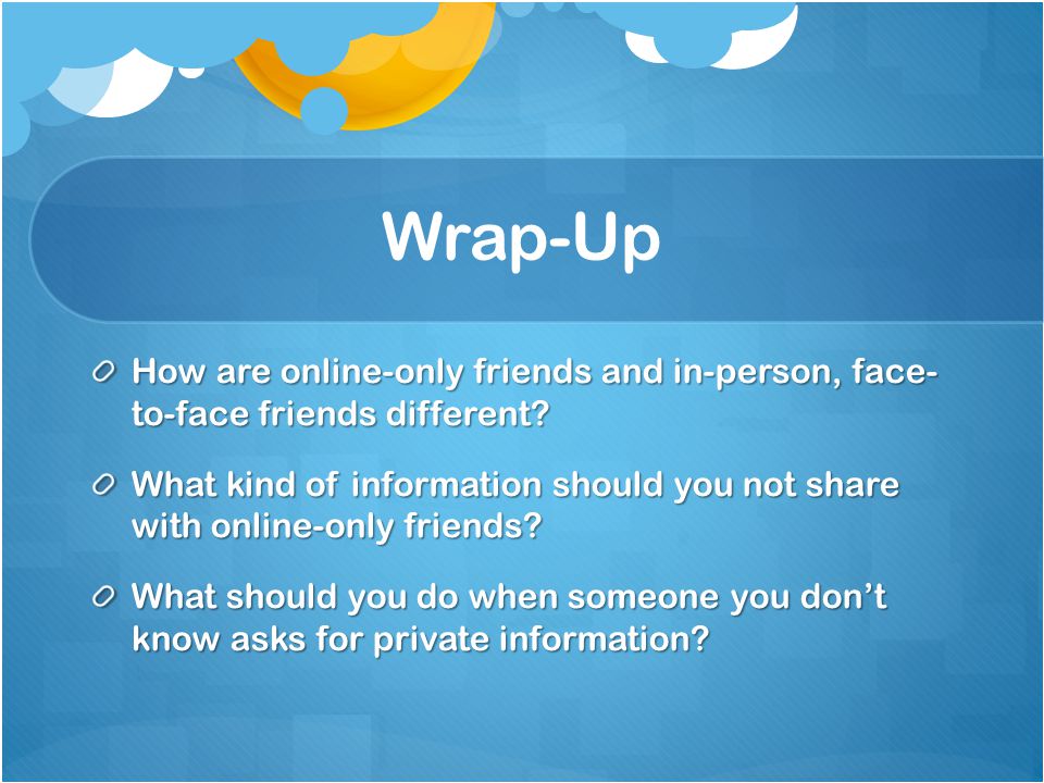 Wrap-Up How are online-only friends and in-person, face- to-face friends different.