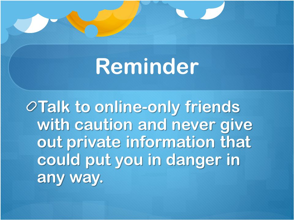 Reminder Talk to online-only friends with caution and never give out private information that could put you in danger in any way.