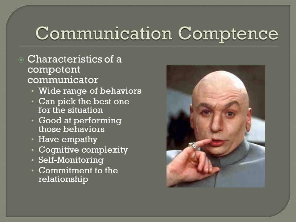  Characteristics of a competent communicator Wide range of behaviors Can pick the best one for the situation Good at performing those behaviors Have empathy Cognitive complexity Self-Monitoring Commitment to the relationship
