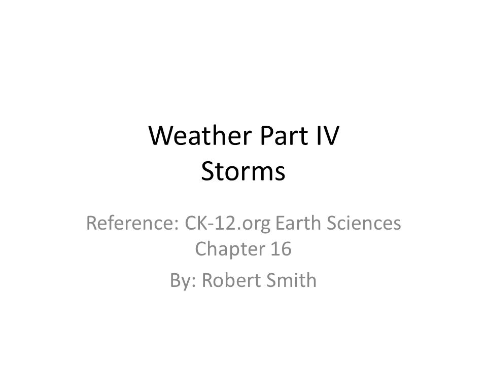 Weather Part IV Storms Reference: CK-12.org Earth Sciences Chapter 16 By: Robert Smith