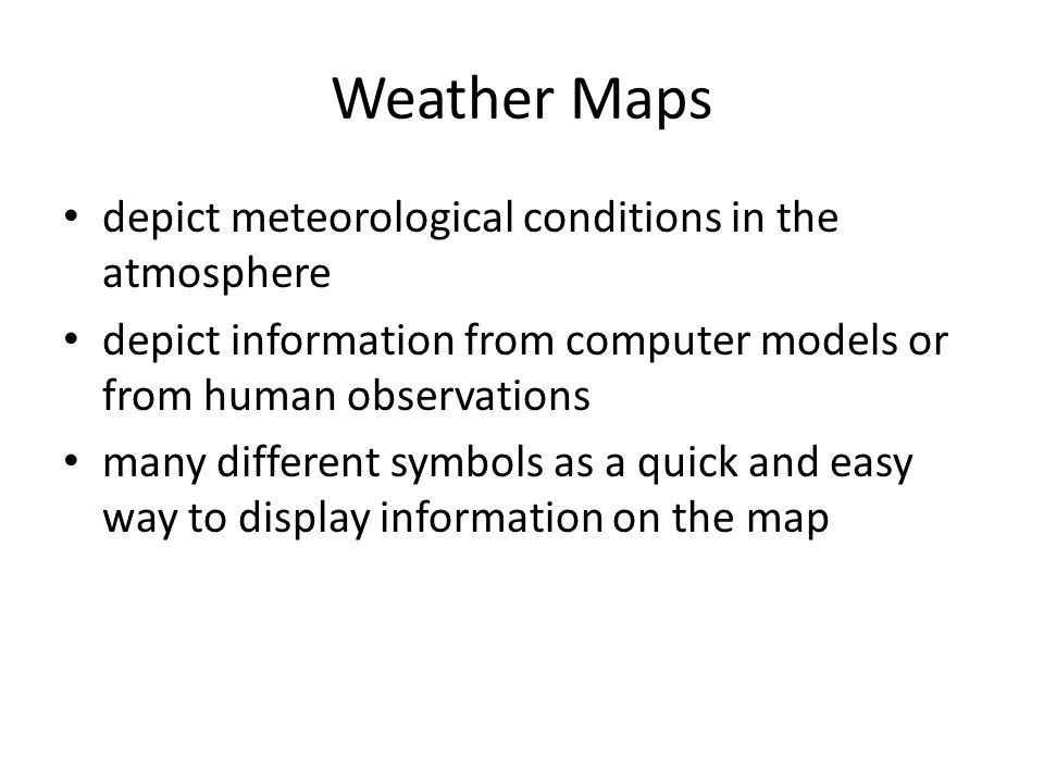 Weather Maps depict meteorological conditions in the atmosphere depict information from computer models or from human observations many different symbols as a quick and easy way to display information on the map