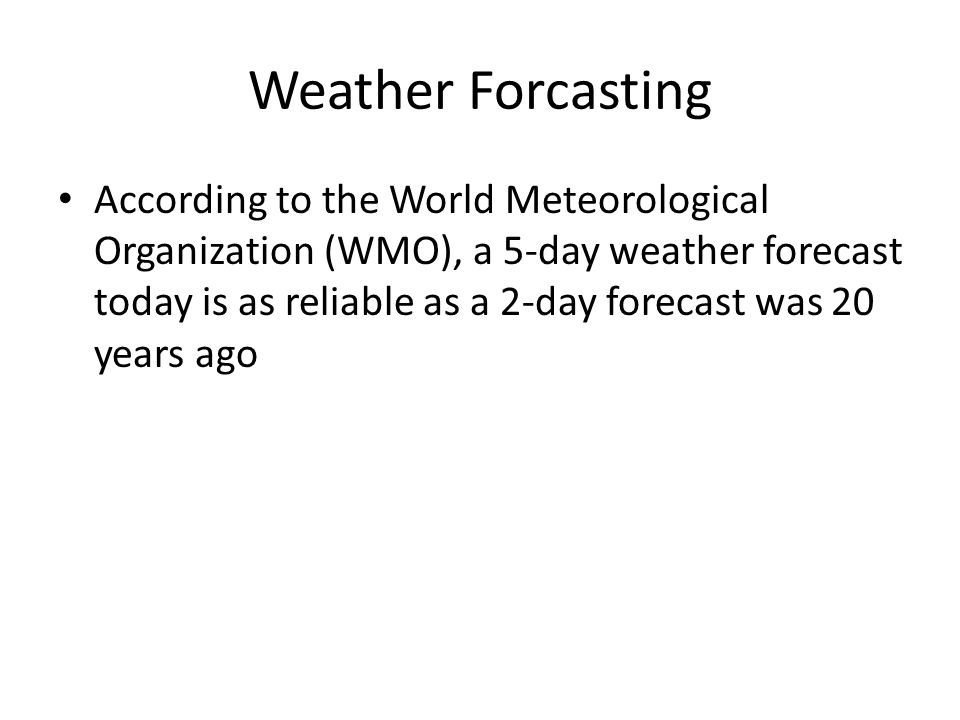 Weather Forcasting According to the World Meteorological Organization (WMO), a 5-day weather forecast today is as reliable as a 2-day forecast was 20 years ago