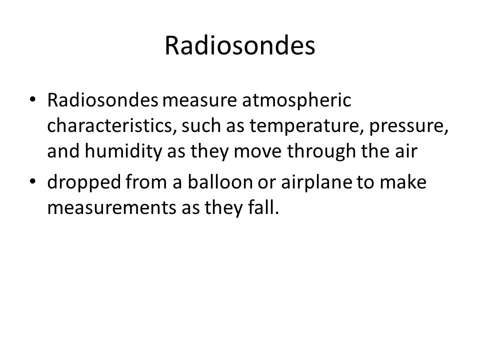 Radiosondes Radiosondes measure atmospheric characteristics, such as temperature, pressure, and humidity as they move through the air dropped from a balloon or airplane to make measurements as they fall.