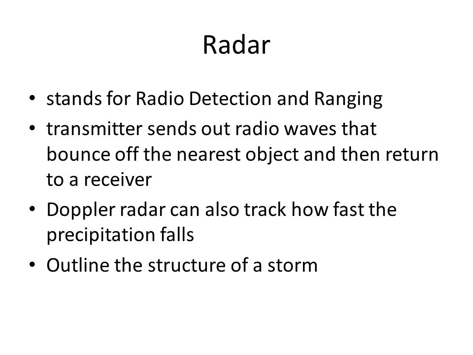 Radar stands for Radio Detection and Ranging transmitter sends out radio waves that bounce off the nearest object and then return to a receiver Doppler radar can also track how fast the precipitation falls Outline the structure of a storm