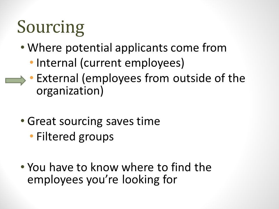 Sourcing Where potential applicants come from Internal (current employees) External (employees from outside of the organization) Great sourcing saves time Filtered groups You have to know where to find the employees you’re looking for
