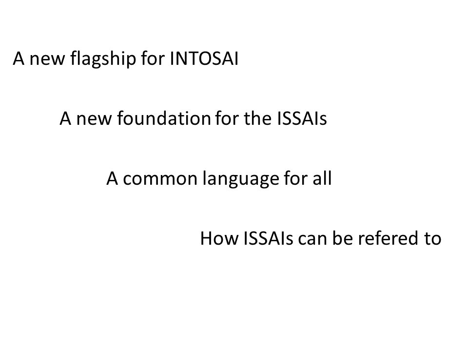 A new flagship for INTOSAI A new foundation for the ISSAIs A common language for all How ISSAIs can be refered to