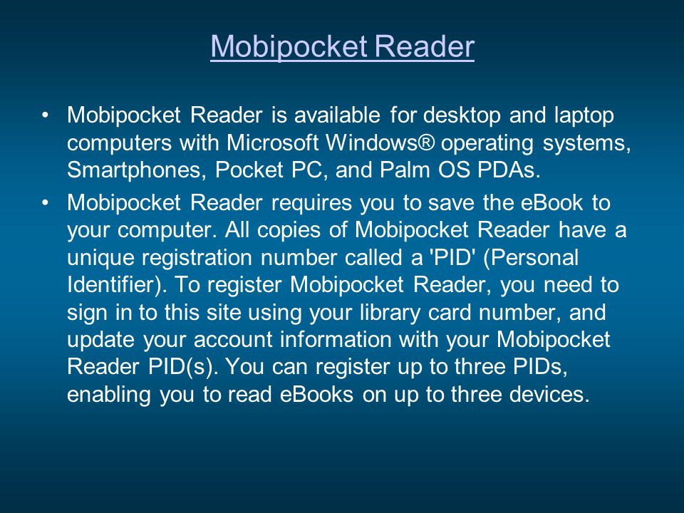 Mobipocket Reader Mobipocket Reader is available for desktop and laptop computers with Microsoft Windows® operating systems, Smartphones, Pocket PC, and Palm OS PDAs.