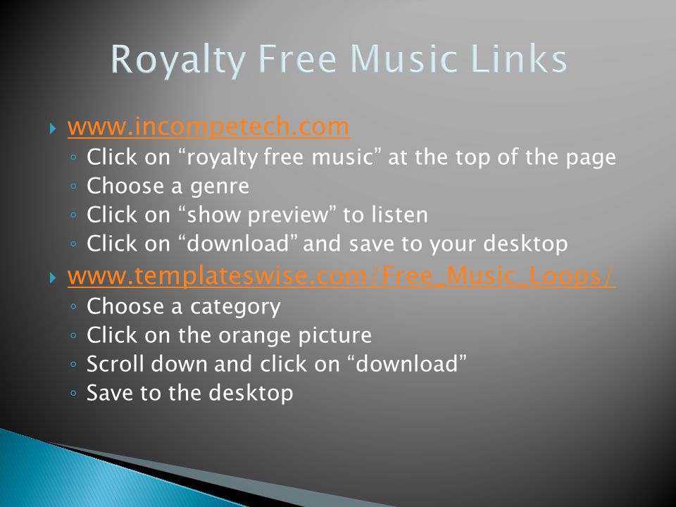      ◦ Click on royalty free music at the top of the page ◦ Choose a genre ◦ Click on show preview to listen ◦ Click on download and save to your desktop      ◦ Choose a category ◦ Click on the orange picture ◦ Scroll down and click on download ◦ Save to the desktop