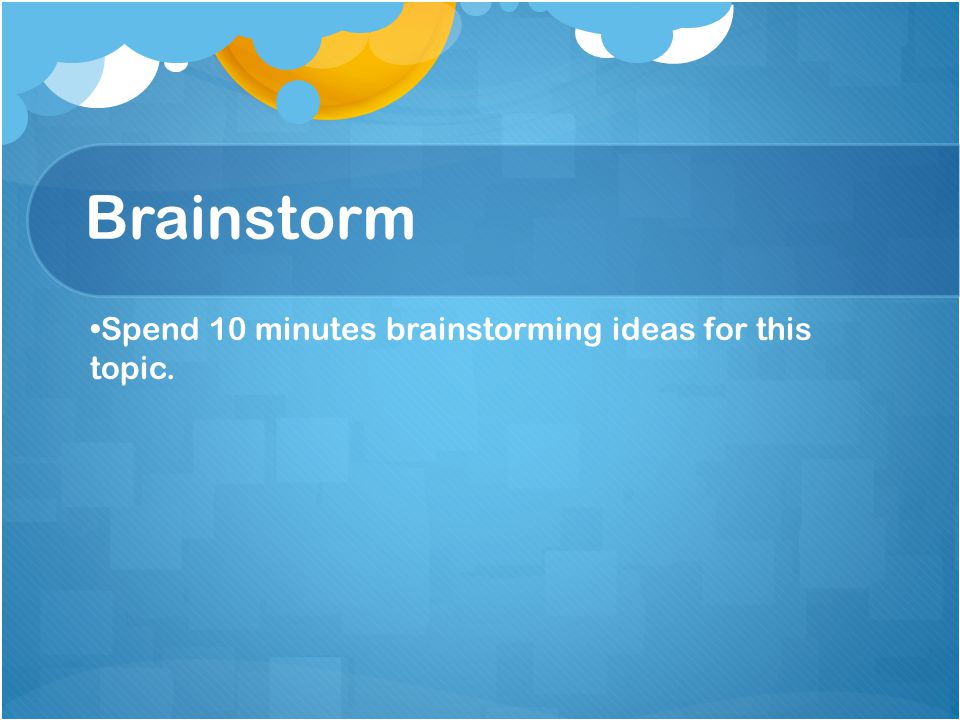 Brainstorm Spend 10 minutes brainstorming ideas for this topic.