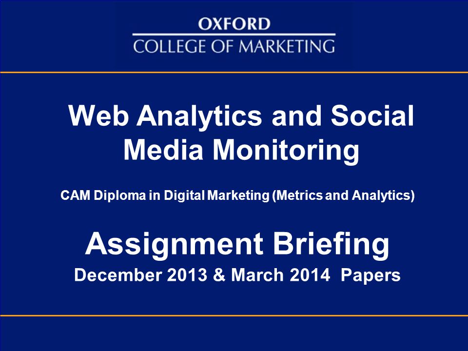 Web Analytics and Social Media Monitoring CAM Diploma in Digital Marketing (Metrics and Analytics) Assignment Briefing December 2013 & March 2014 Papers