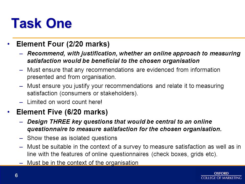 Task One Element Four (2/20 marks) –Recommend, with justification, whether an online approach to measuring satisfaction would be beneficial to the chosen organisation –Must ensure that any recommendations are evidenced from information presented and from organisation.