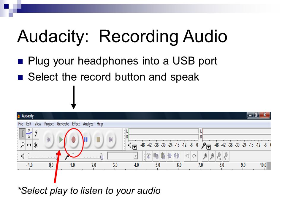 Audacity: Recording Audio Plug your headphones into a USB port Select the record button and speak *Select play to listen to your audio