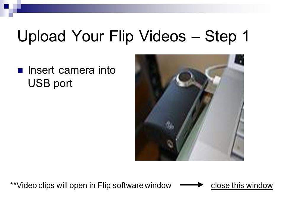 **Video clips will open in Flip software window close this window Upload Your Flip Videos – Step 1 Insert camera into USB port