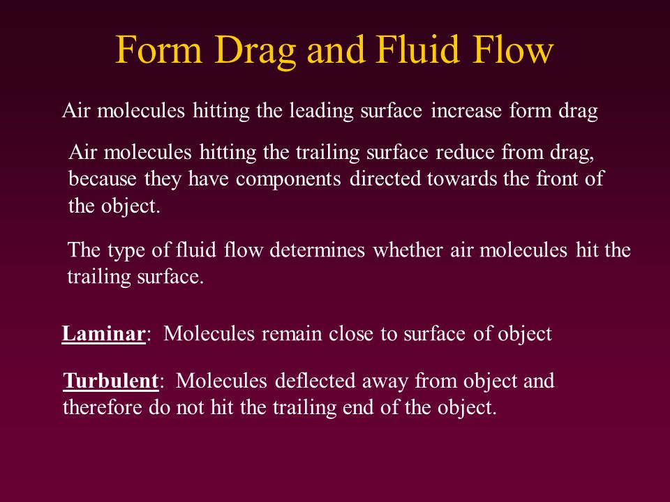 Form Drag and Fluid Flow Air molecules hitting the leading surface increase form drag Air molecules hitting the trailing surface reduce from drag, because they have components directed towards the front of the object.