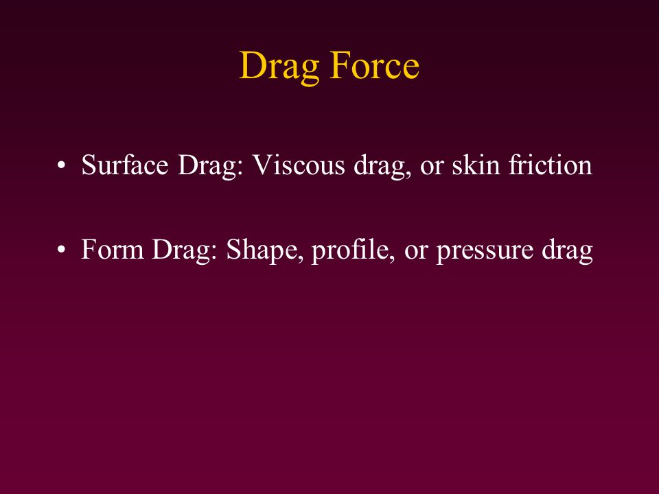 Drag Force Surface Drag: Viscous drag, or skin friction Form Drag: Shape, profile, or pressure drag