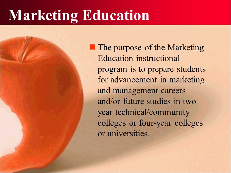 Marketing Education The purpose of the Marketing Education instructional program is to prepare students for advancement in marketing and management careers and/or future studies in two- year technical/community colleges or four-year colleges or universities.