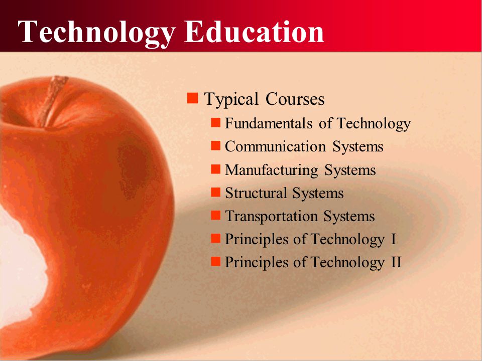 Technology Education Typical Courses Fundamentals of Technology Communication Systems Manufacturing Systems Structural Systems Transportation Systems Principles of Technology I Principles of Technology II