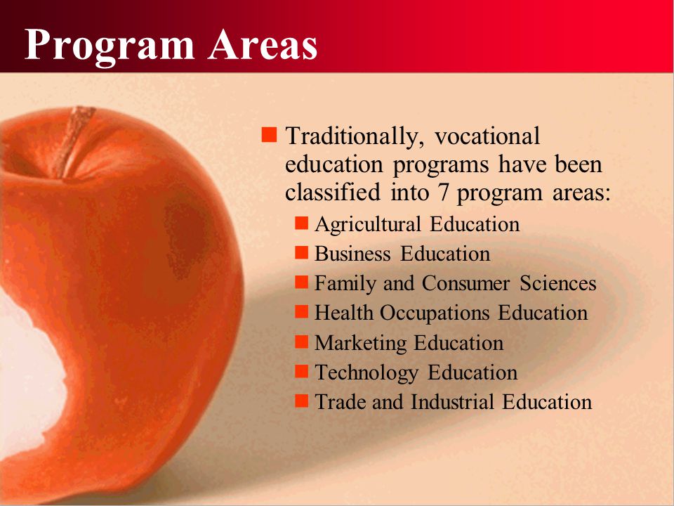 Program Areas Traditionally, vocational education programs have been classified into 7 program areas: Agricultural Education Business Education Family and Consumer Sciences Health Occupations Education Marketing Education Technology Education Trade and Industrial Education