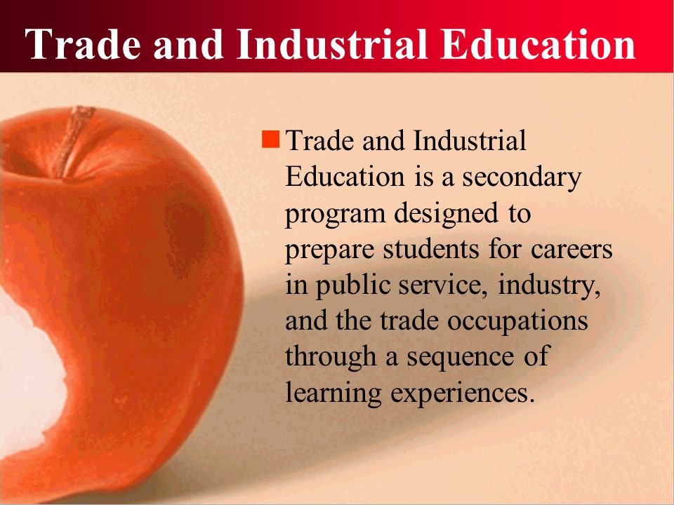 Trade and Industrial Education Trade and Industrial Education is a secondary program designed to prepare students for careers in public service, industry, and the trade occupations through a sequence of learning experiences.
