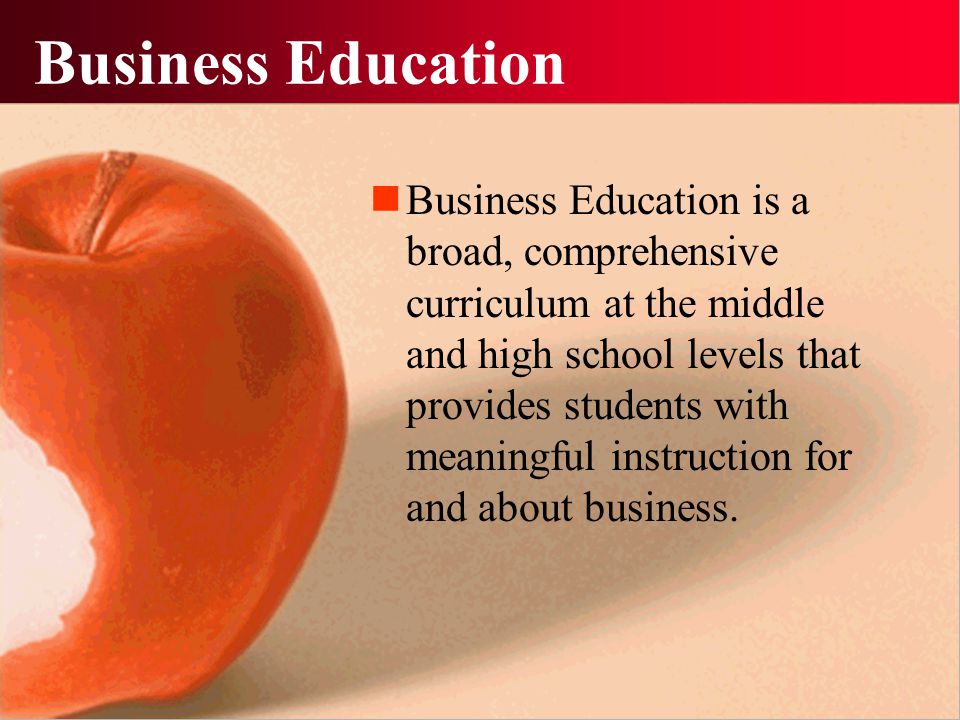 Business Education Business Education is a broad, comprehensive curriculum at the middle and high school levels that provides students with meaningful instruction for and about business.