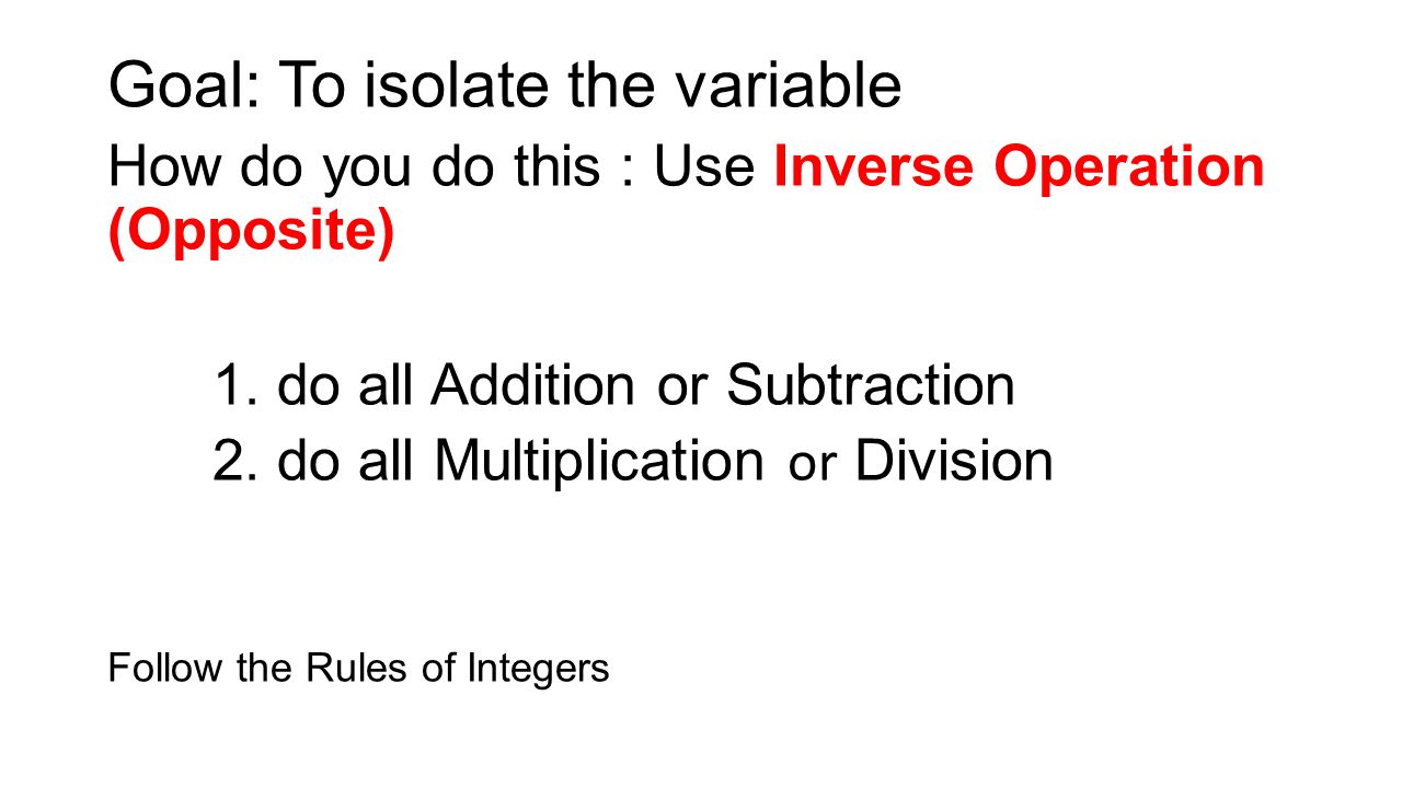Goal: To isolate the variable How do you do this : Use Inverse Operation (Opposite) 1.